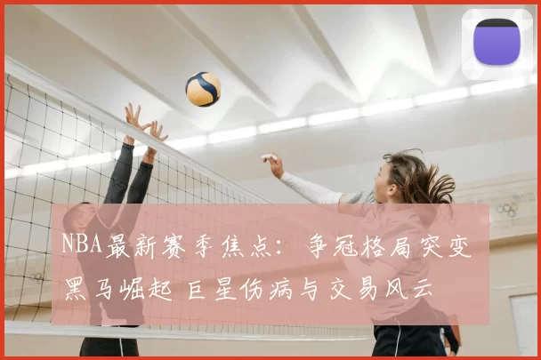 NBA最新赛季焦点：争冠格局突变 黑马崛起 巨星伤病与交易风云