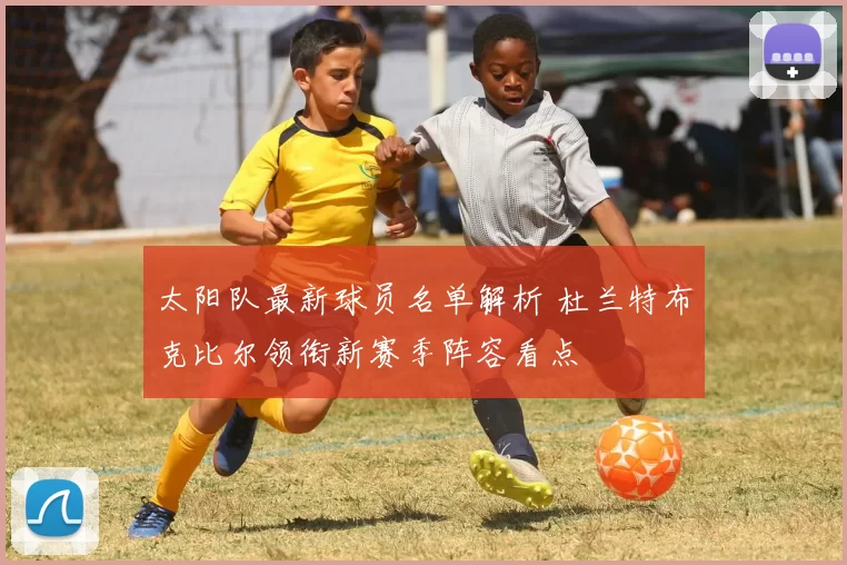太阳队最新球员名单解析 杜兰特布克比尔领衔新赛季阵容看点